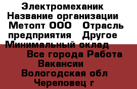 Электромеханик › Название организации ­ Метопт ООО › Отрасль предприятия ­ Другое › Минимальный оклад ­ 25 000 - Все города Работа » Вакансии   . Вологодская обл.,Череповец г.